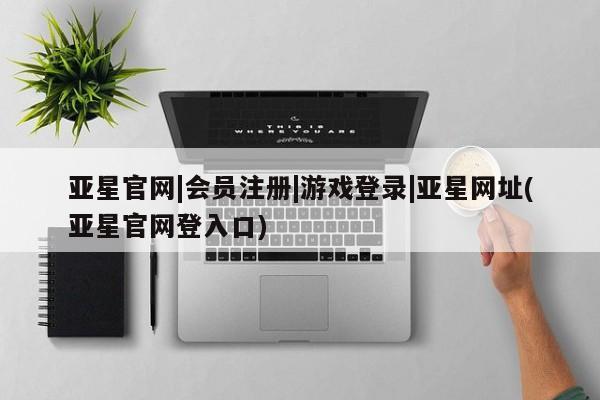 亚星官网娱乐平台 亚星会员平台亚星官网|会员注册|游戏登录|亚星网址(亚星官网登入口)