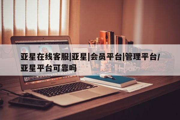 亚星官网娱乐平台 亚星会员平台亚星在线客服|亚星|会员平台|管理平台/亚星平台可靠吗