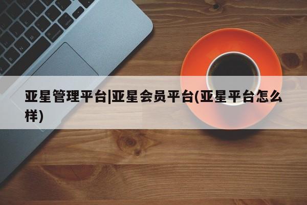 亚星官网娱乐平台 亚星会员平台亚星管理平台|亚星会员平台(亚星平台怎么样)