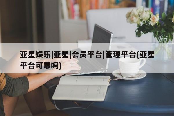 亚星官网娱乐平台 亚星会员平台亚星娱乐|亚星|会员平台|管理平台(亚星平台可靠吗)