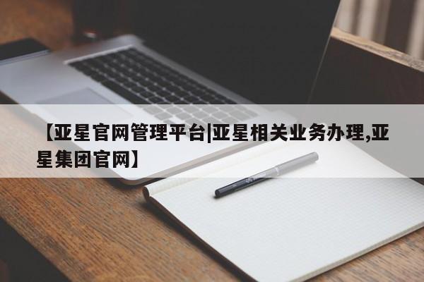 亚星官网娱乐平台 亚星会员平台【亚星官网管理平台|亚星相关业务办理,亚星集团官网】