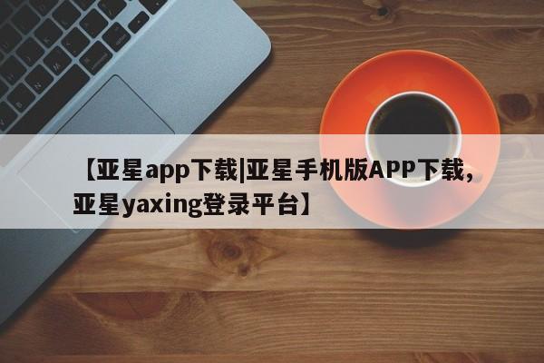 亚星官网娱乐平台 亚星会员平台【亚星app下载|亚星手机版APP下载,亚星yaxing登录平台】