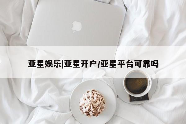 亚星官网娱乐平台 亚星会员平台亚星娱乐|亚星开户/亚星平台可靠吗