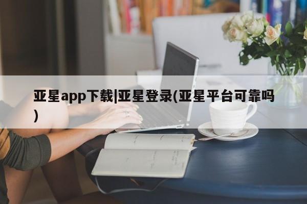 亚星官网娱乐平台 亚星会员平台亚星app下载|亚星登录(亚星平台可靠吗)
