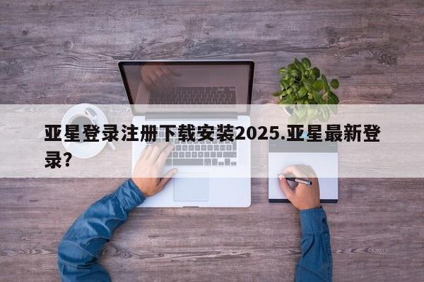 亚星官网娱乐平台 亚星会员平台亚星登录注册下载安装2025.亚星最新登录？