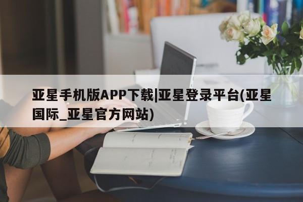 亚星官网娱乐平台 亚星会员平台亚星手机版APP下载|亚星登录平台(亚星国际_亚星官方网站)