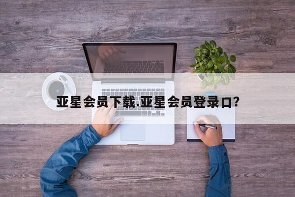 亚星官网娱乐平台 亚星会员平台亚星会员下载.亚星会员登录口？