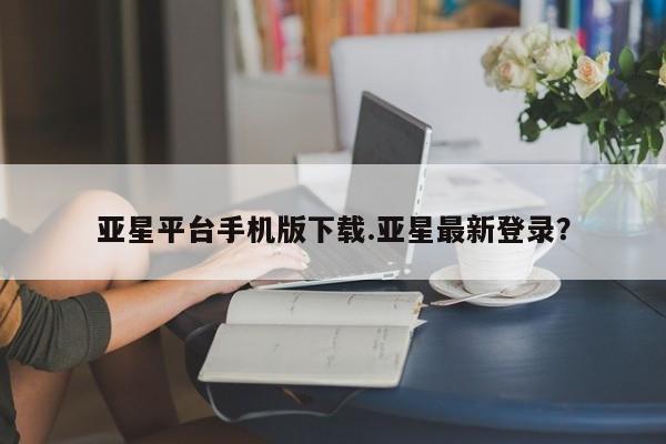 亚星官网娱乐平台 亚星会员平台亚星平台手机版下载.亚星最新登录？
