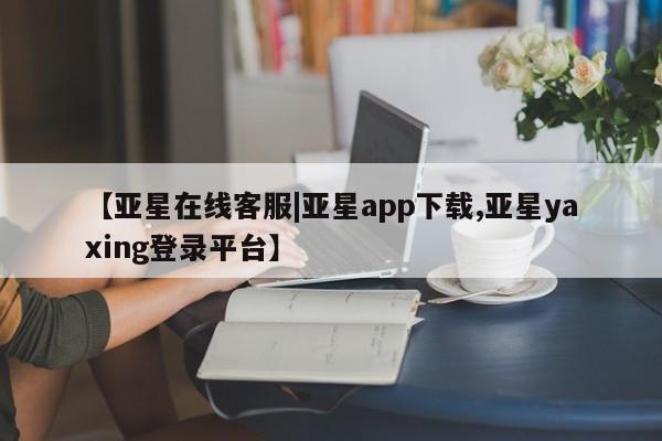 亚星官网娱乐平台 亚星会员平台【亚星在线客服|亚星app下载,亚星yaxing登录平台】