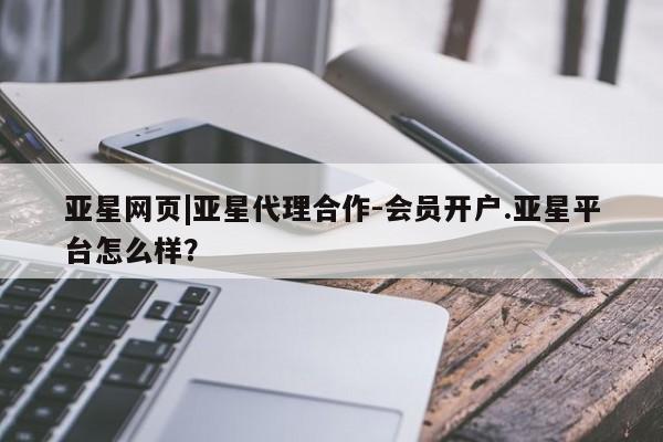 亚星官网娱乐平台 亚星会员平台亚星网页|亚星代理合作-会员开户.亚星平台怎么样？