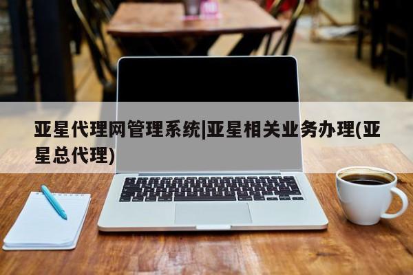 亚星官网娱乐平台 亚星会员平台亚星代理网管理系统|亚星相关业务办理(亚星总代理)