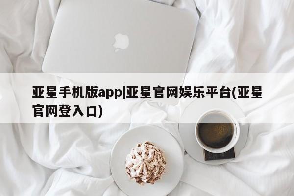 亚星官网娱乐平台 亚星会员平台亚星手机版app|亚星官网娱乐平台(亚星官网登入口)