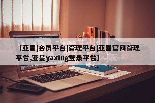 亚星官网娱乐平台 亚星会员平台【亚星|会员平台|管理平台|亚星官网管理平台,亚星yaxing登录平台】
