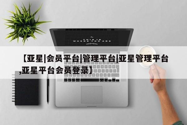 亚星官网娱乐平台 亚星会员平台【亚星|会员平台|管理平台|亚星管理平台,亚星平台会员登录】
