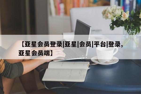 亚星官网娱乐平台 亚星会员平台【亚星会员登录|亚星|会员|平台|登录,亚星会员端】