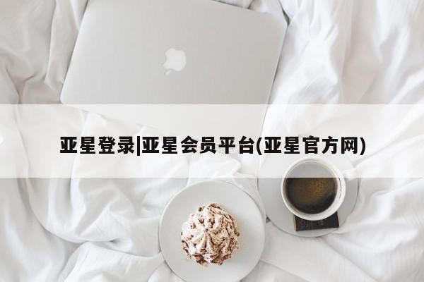 亚星官网娱乐平台 亚星会员平台亚星登录|亚星会员平台(亚星官方网)