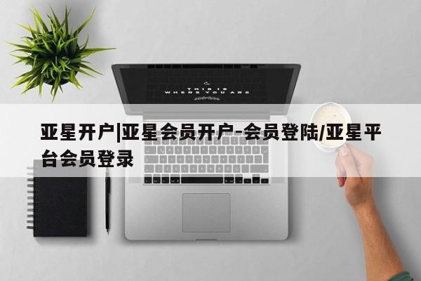 亚星官网娱乐平台 亚星会员平台亚星开户|亚星会员开户-会员登陆/亚星平台会员登录