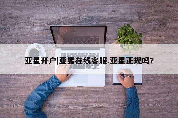 亚星官网娱乐平台 亚星会员平台亚星开户|亚星在线客服.亚星正规吗？