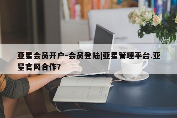 亚星官网娱乐平台 亚星会员平台亚星会员开户-会员登陆|亚星管理平台.亚星官网合作？