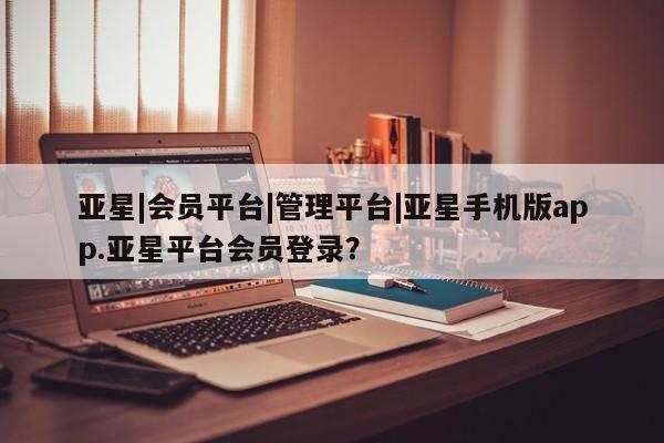 亚星官网娱乐平台 亚星会员平台亚星|会员平台|管理平台|亚星手机版app.亚星平台会员登录？