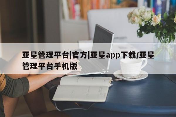 亚星官网娱乐平台 亚星会员平台亚星管理平台|官方|亚星app下载/亚星管理平台手机版