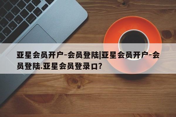 亚星官网娱乐平台 亚星会员平台亚星会员开户-会员登陆|亚星会员开户-会员登陆.亚星会员登录口？