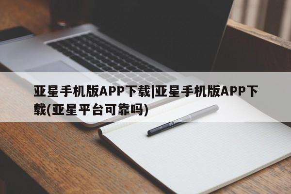 亚星官网娱乐平台 亚星会员平台亚星手机版APP下载|亚星手机版APP下载(亚星平台可靠吗)