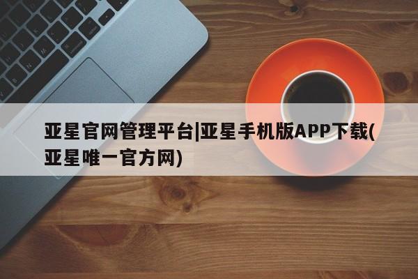 亚星官网娱乐平台 亚星会员平台亚星官网管理平台|亚星手机版APP下载(亚星唯一官方网)