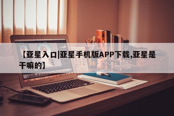 亚星官网娱乐平台 亚星会员平台【亚星入口|亚星手机版APP下载,亚星是干嘛的】
