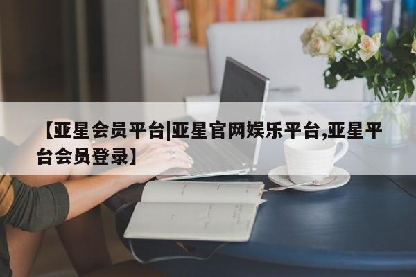 亚星官网娱乐平台 亚星会员平台【亚星会员平台|亚星官网娱乐平台,亚星平台会员登录】