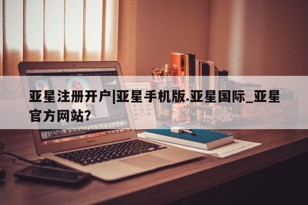 亚星官网娱乐平台 亚星会员平台亚星注册开户|亚星手机版.亚星国际_亚星官方网站？
