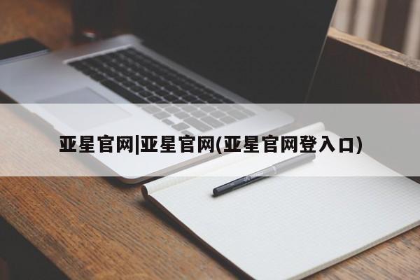 亚星官网娱乐平台 亚星会员平台亚星官网|亚星官网(亚星官网登入口)