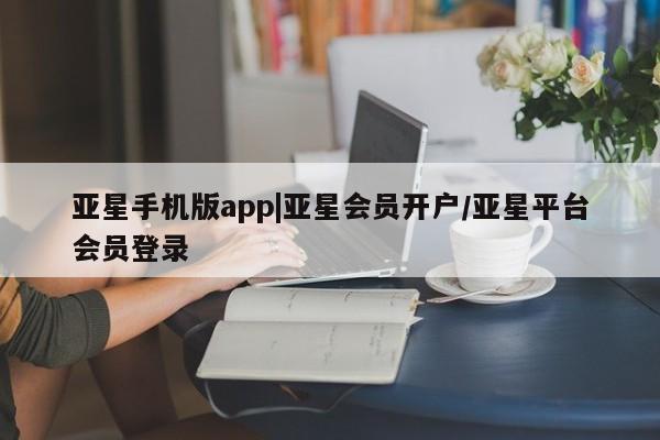 亚星官网娱乐平台 亚星会员平台亚星手机版app|亚星会员开户/亚星平台会员登录