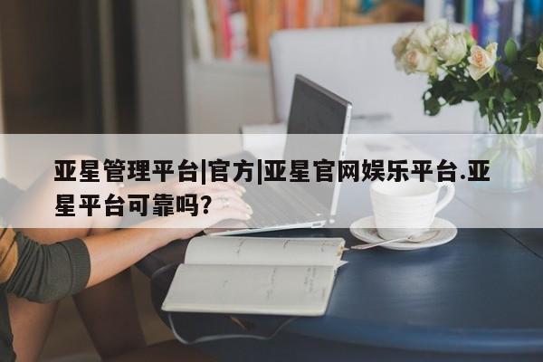 亚星官网娱乐平台 亚星会员平台亚星管理平台|官方|亚星官网娱乐平台.亚星平台可靠吗？