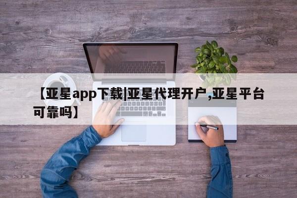 亚星官网娱乐平台 亚星会员平台【亚星app下载|亚星代理开户,亚星平台可靠吗】