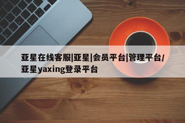 亚星官网娱乐平台 亚星会员平台亚星在线客服|亚星|会员平台|管理平台/亚星yaxing登录平台