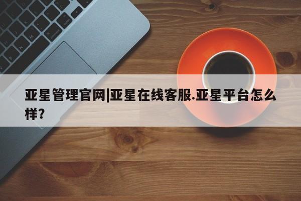 亚星官网娱乐平台 亚星会员平台亚星管理官网|亚星在线客服.亚星平台怎么样？