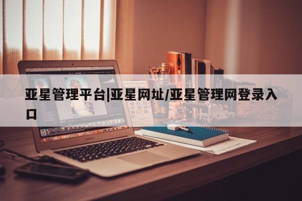 亚星官网娱乐平台 亚星会员平台亚星管理平台|亚星网址/亚星管理网登录入口