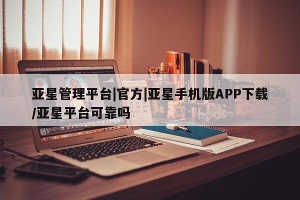 亚星官网娱乐平台 亚星会员平台亚星管理平台|官方|亚星手机版APP下载/亚星平台可靠吗