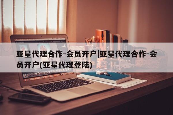 亚星官网娱乐平台 亚星会员平台亚星代理合作-会员开户|亚星代理合作-会员开户(亚星代理登陆)