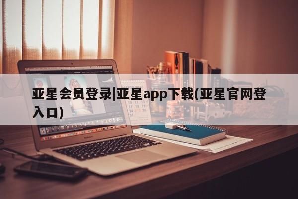 亚星官网娱乐平台 亚星会员平台亚星会员登录|亚星app下载(亚星官网登入口)
