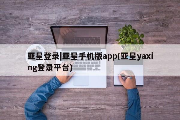 亚星官网娱乐平台 亚星会员平台亚星登录|亚星手机版app(亚星yaxing登录平台)