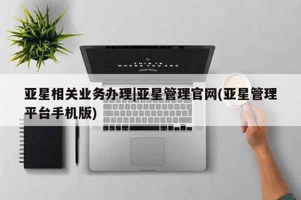 亚星官网娱乐平台 亚星会员平台亚星相关业务办理|亚星管理官网(亚星管理平台手机版)