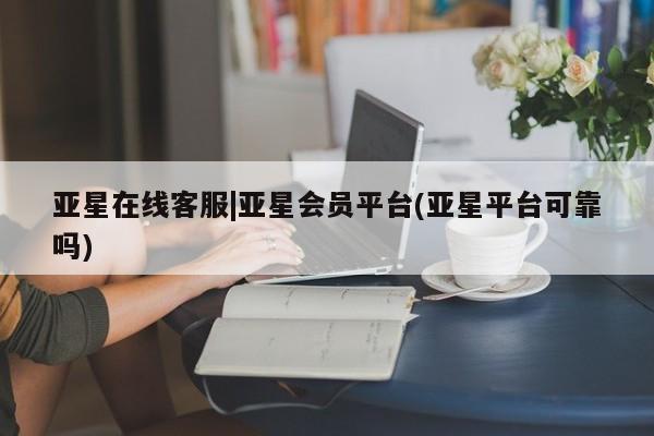 亚星官网娱乐平台 亚星会员平台亚星在线客服|亚星会员平台(亚星平台可靠吗)