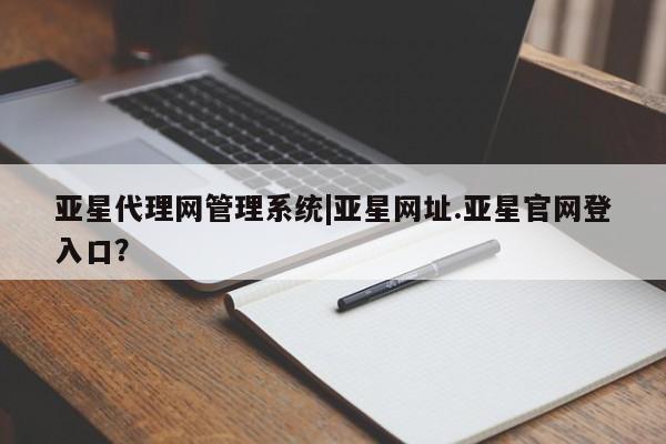 亚星官网娱乐平台 亚星会员平台亚星代理网管理系统|亚星网址.亚星官网登入口？