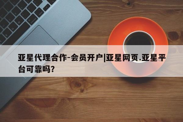 亚星官网娱乐平台 亚星会员平台亚星代理合作-会员开户|亚星网页.亚星平台可靠吗？