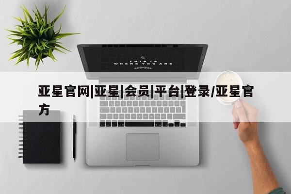 亚星官网娱乐平台 亚星会员平台亚星官网|亚星|会员|平台|登录/亚星官方