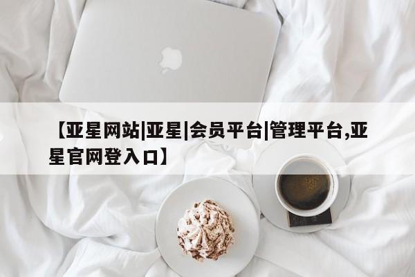 亚星官网娱乐平台 亚星会员平台【亚星网站|亚星|会员平台|管理平台,亚星官网登入口】