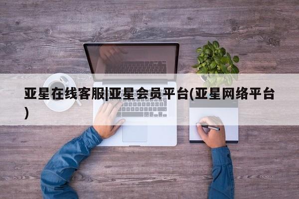 亚星官网娱乐平台 亚星会员平台亚星在线客服|亚星会员平台(亚星网络平台)
