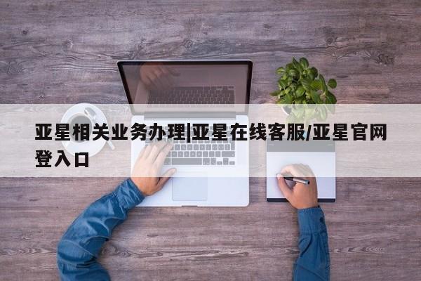 亚星官网娱乐平台 亚星会员平台亚星相关业务办理|亚星在线客服/亚星官网登入口